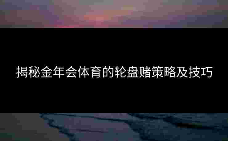 揭秘金年会体育的轮盘赌策略及技巧