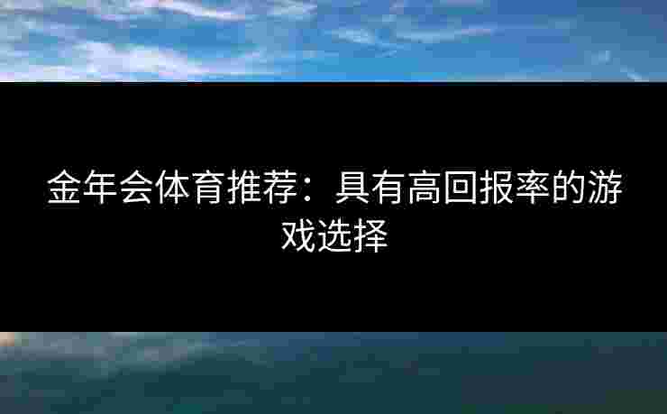 金年会体育推荐：具有高回报率的游戏选择