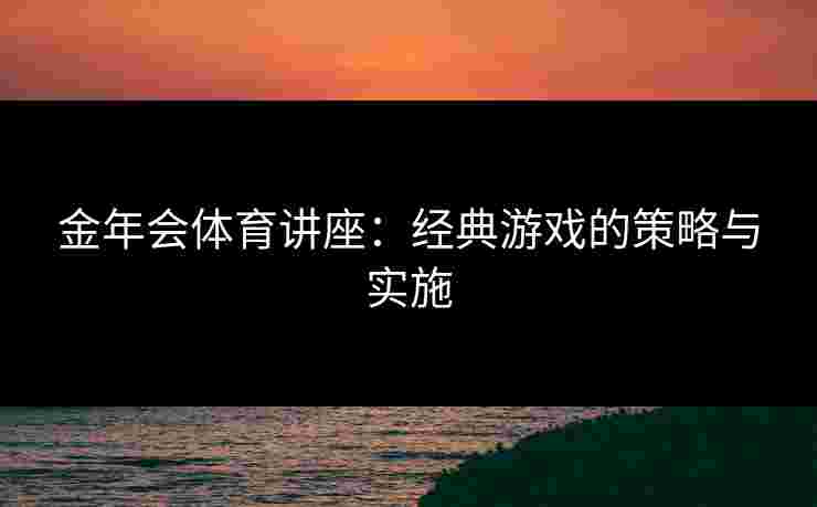 金年会体育讲座：经典游戏的策略与实施