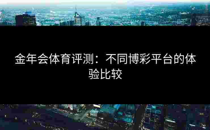 金年会体育评测：不同博彩平台的体验比较