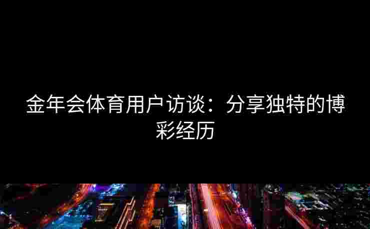 金年会体育用户访谈：分享独特的博彩经历