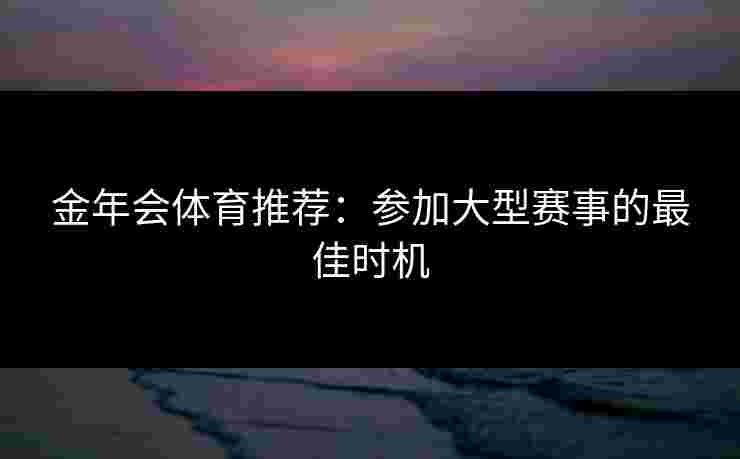 金年会体育推荐:参加大型赛事的最佳时机 金年会体育推荐:参加大型赛事的最佳时机