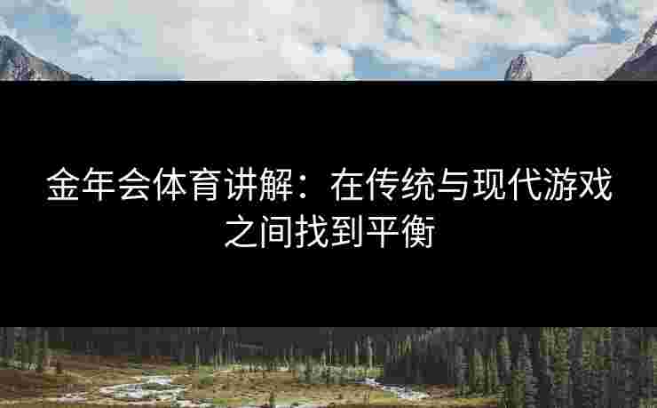 金年会体育讲解：在传统与现代游戏之间找到平衡