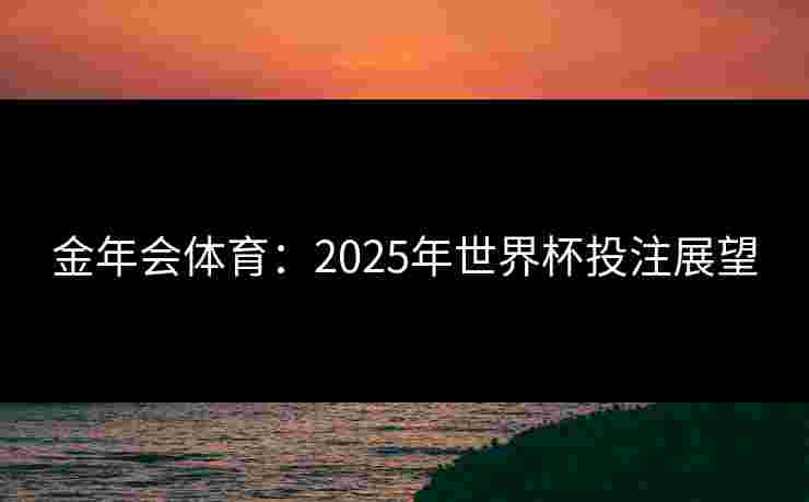 金年会体育：2025年世界杯投注展望