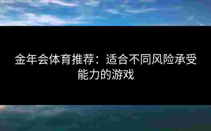 金年会体育推荐：适合不同风险承受能力的游戏