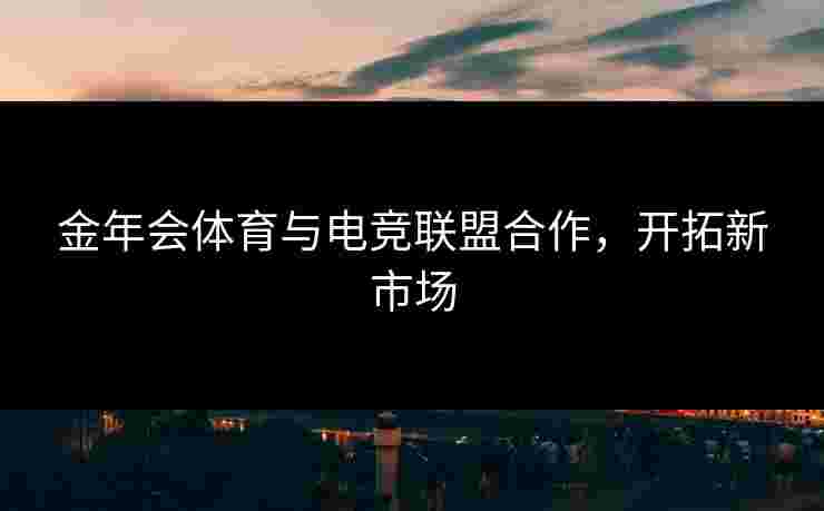 金年会体育与电竞联盟合作，开拓新市场