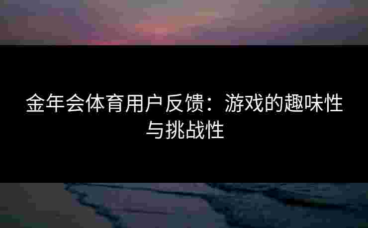 金年会体育用户反馈：游戏的趣味性与挑战性